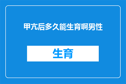 甲亢后多久能生育啊男性(甲亢治疗完成多久后男性可以安全地计划生育？)