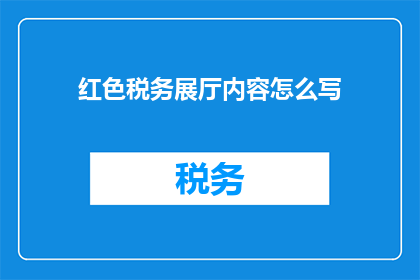 红色税务展厅内容怎么写(如何撰写一个引人入胜且信息丰富的红色税务展厅内容？)