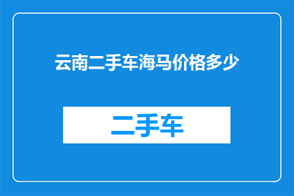 云南二手车海马价格多少(云南地区二手车市场，海马车型价格如何？)