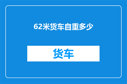 62米货车自重多少(62米货车的自重是多少？)