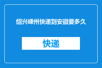 绍兴嵊州快递到安徽要多久(从绍兴嵊州寄快递到安徽需要多长时间？)