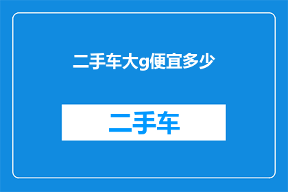 二手车大g便宜多少(二手车市场中，大G车型的性价比究竟能优惠多少？)