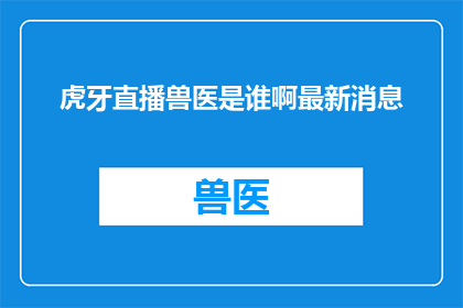 虎牙直播兽医是谁啊最新消息(谁是虎牙直播平台上最新兽医动态的主角？)