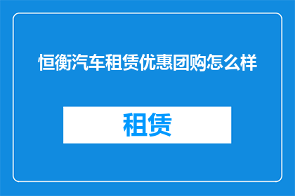 恒衡汽车租赁优惠团购怎么样(恒衡汽车租赁的团购优惠活动究竟如何？)