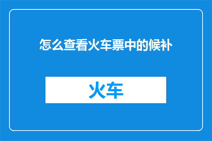怎么查看火车票中的候补(如何查询火车票候补状态？)