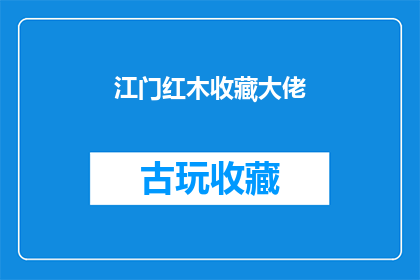 江门红木收藏大佬(江门红木收藏界的领军人物是谁？)