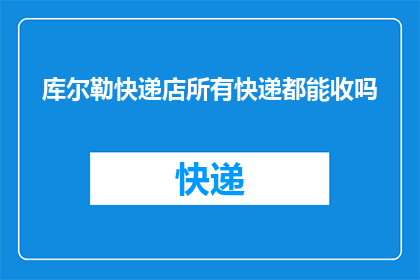 库尔勒快递店所有快递都能收吗(库尔勒地区快递服务覆盖范围是否全面？)