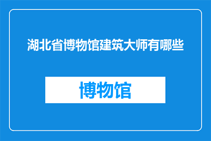 湖北省博物馆建筑大师有哪些(湖北省博物馆建筑大师有哪些？)