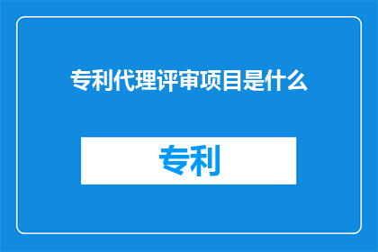 专利代理评审项目是什么(专利代理评审项目是什么？)