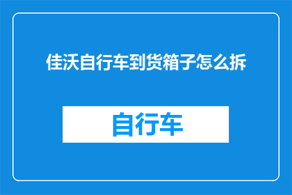 佳沃自行车到货箱子怎么拆(如何安全拆卸佳沃自行车的到货箱子？)
