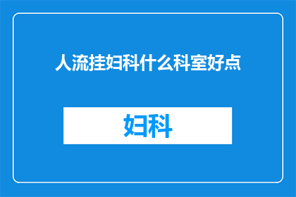 人流挂妇科什么科室好点(妇科就诊选择：人流手术应前往哪个科室？)