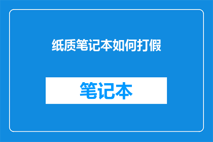 纸质笔记本如何打假(纸质笔记本的真伪鉴别：如何辨别真假笔记本？)
