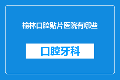 榆林口腔贴片医院有哪些(榆林地区口腔贴片治疗医院有哪些？)
