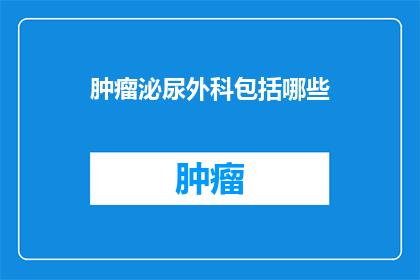 肿瘤泌尿外科包括哪些(肿瘤泌尿外科包含哪些关键领域？)