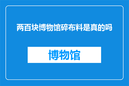 两百块博物馆碎布料是真的吗(两百块博物馆碎布料是否真实存在？)
