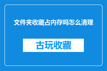 文件夹收藏占内存吗怎么清理(文件夹收藏占用内存吗？如何有效清理以释放存储空间？)