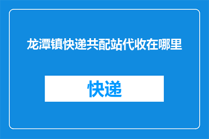 龙潭镇快递共配站代收在哪里(龙潭镇快递共配站代收服务具体位置是哪里？)