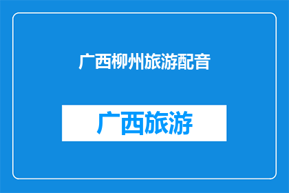 广西柳州旅游配音(广西柳州旅游的魅力何在？探索这座城市的迷人景点与独特文化，体验其独特的自然风光和丰富的历史遗产)