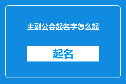 主副公会起名字怎么起(如何为主副公会起一个吸引人的名字？)