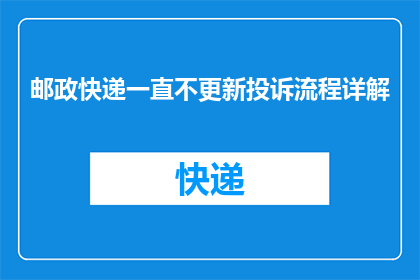 邮政快递一直不更新投诉流程详解(邮政快递投诉流程为何迟迟不更新？)