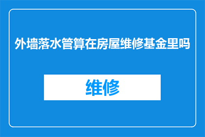 外墙落水管算在房屋维修基金里吗(外墙落水管是否应计入房屋维修基金？)