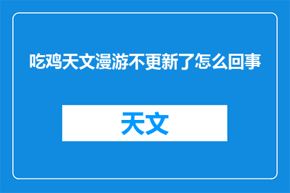 吃鸡天文漫游不更新了怎么回事(为什么吃鸡天文漫游不再更新？)