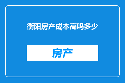 衡阳房产成本高吗多少(衡阳房产成本是否高昂？了解当地房价与生活成本的对比分析)
