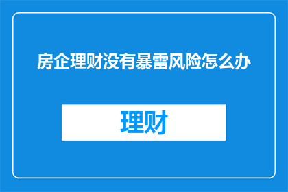 房企理财没有暴雷风险怎么办(面对房企理财风险，我们该如何避免？)