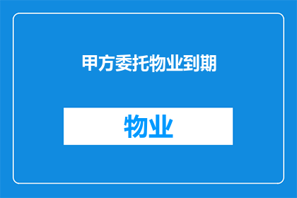 甲方委托物业到期(甲方委托物业到期，是否意味着合同即将终止？)
