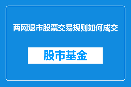 两网退市股票交易规则如何成交(如何成交退市股票？两网股票交易规则详解)