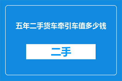 五年二手货车牵引车值多少钱(五年二手货车牵引车究竟值多少钱？)