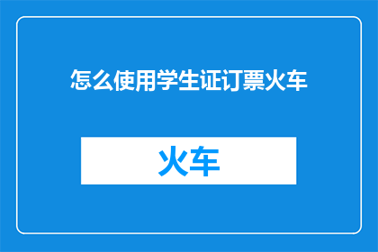 怎么使用学生证订票火车(如何有效利用学生证在火车上进行订票？)