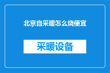 北京自采暖怎么烧便宜(如何在北京地区有效降低自采暖成本？)