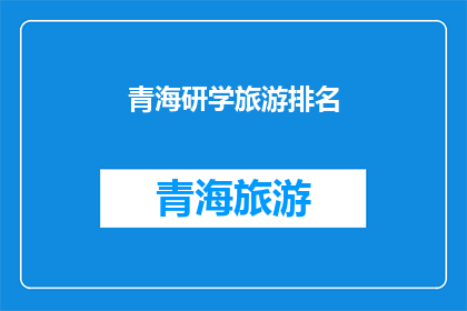 青海研学旅游排名(青海研学旅游的排名情况如何？)