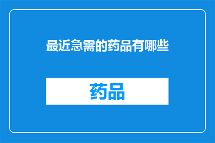 最近急需的药品有哪些(近期急需的药品种类有哪些？)