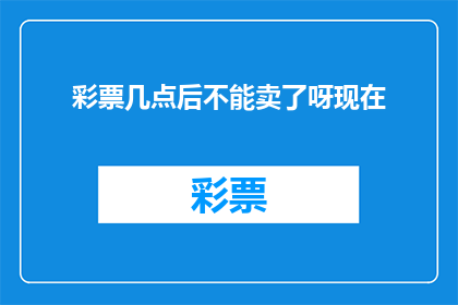 彩票几点后不能卖了呀现在(彩票销售的截止时间是什么时候？)