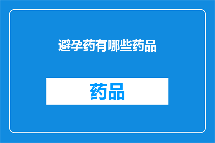 避孕药有哪些药品(避孕药的多样性：您知道有哪些药品可以作为避孕选择吗？)