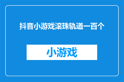 抖音小游戏滚珠轨道一百个(抖音小游戏滚珠轨道一百个能否成为玩家的乐园？)