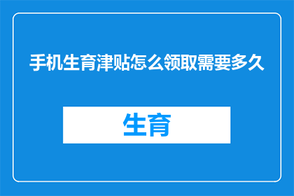 手机生育津贴怎么领取需要多久(如何快速领取手机生育津贴？需要多长时间？)