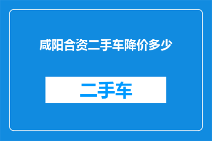 咸阳合资二手车降价多少(咸阳合资二手车市场降价幅度究竟有多显著？)