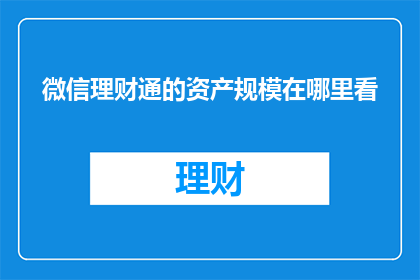 微信理财通的资产规模在哪里看(如何查看微信理财通的资产规模？)