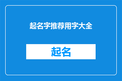 起名字推荐用字大全(起名字推荐用字大全：如何挑选适合的汉字以赋予名字独特韵味？)
