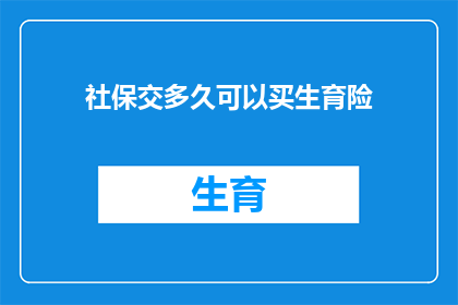 社保交多久可以买生育险(您需要了解的是，缴纳社保多久后可以购买生育险？)