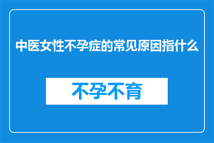 中医女性不孕症的常见原因指什么(中医女性不孕症的常见原因是什么？)