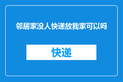 邻居家没人快递放我家可以吗(是否可以将邻居家的快递暂时存放在我处？)