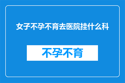 女子不孕不育去医院挂什么科(面对不孕不育的困扰，您应前往医院挂什么科室寻求专业帮助？)