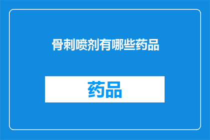 骨刺喷剂有哪些药品(骨刺喷剂的药品种类有哪些？)