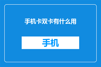 手机卡双卡有什么用(手机卡双卡功能究竟有何用处？)