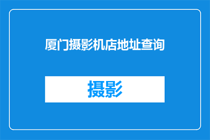 厦门摄影机店地址查询(如何查询厦门摄影机店的具体地址？)