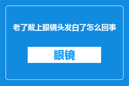 老了戴上眼镜头发白了怎么回事(为何年纪渐长，眼镜戴上后头发却变白？)